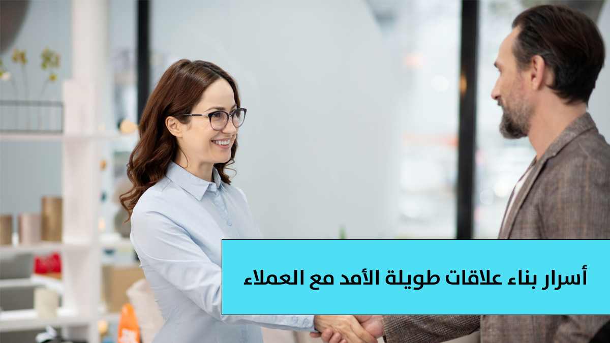 أسرار بناء علاقات طويلة الأمد مع العملاء: كيف نفعل ذلك